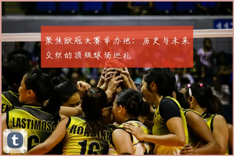 聚焦欧冠决赛举办地：历史与未来交织的顶级球场巡礼