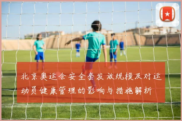 北京奥运会安全套发放规模及对运动员健康管理的影响与措施解析