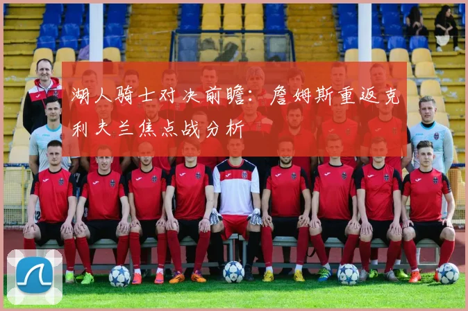 湖人骑士对决前瞻：詹姆斯重返克利夫兰焦点战分析