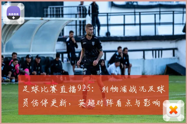 足球比赛直播925：利物浦战况及球员伤停更新，英超对阵看点与影响