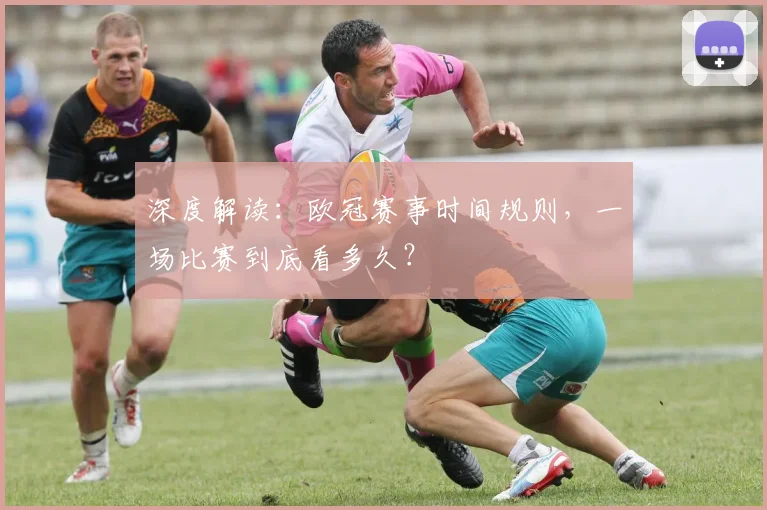 深度解读：欧冠赛事时间规则，一场比赛到底看多久？