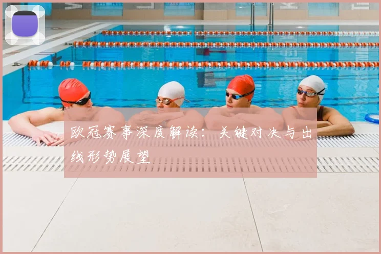 欧冠赛事深度解读：关键对决与出线形势展望