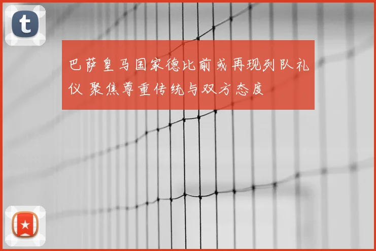 巴萨皇马国家德比前或再现列队礼仪 聚焦尊重传统与双方态度