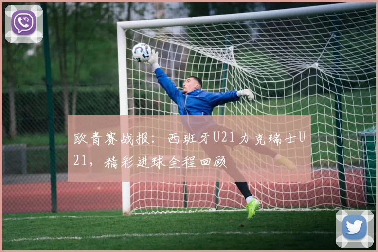 欧青赛战报：西班牙U21力克瑞士U21，精彩进球全程回顾