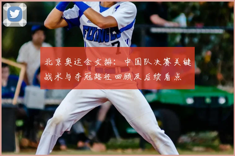 北京奥运会女排：中国队决赛关键战术与夺冠路径回顾及后续看点