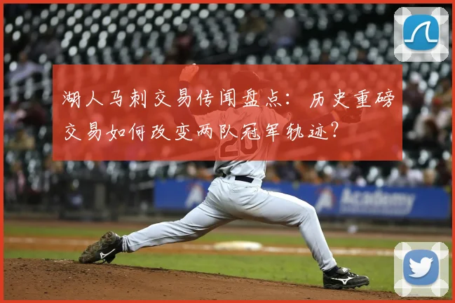 湖人马刺交易传闻盘点：历史重磅交易如何改变两队冠军轨迹？