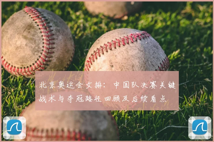 北京奥运会女排：中国队决赛关键战术与夺冠路径回顾及后续看点